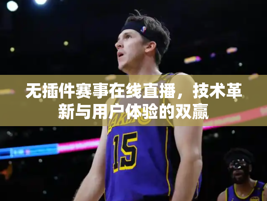 无插件赛事在线直播，技术革新与用户体验的双赢