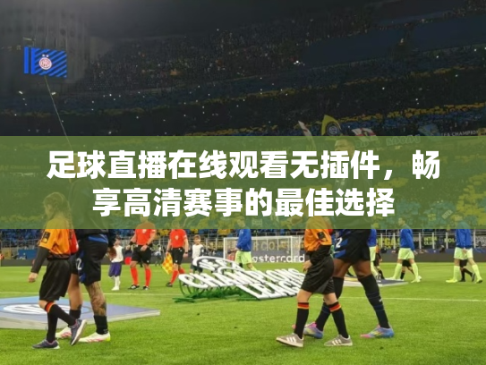 足球直播在线观看无插件，畅享高清赛事的最佳选择