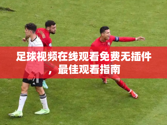 足球视频在线观看免费无插件，最佳观看指南