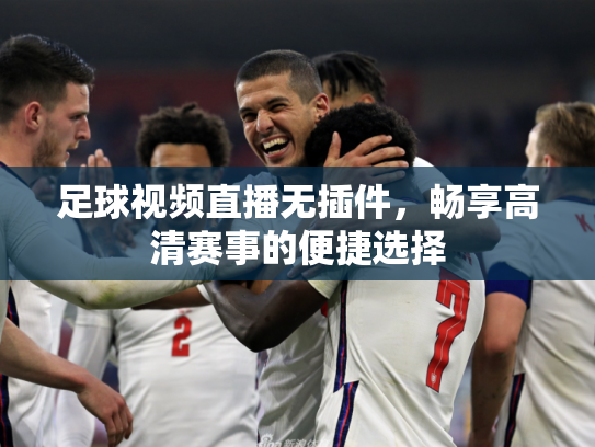 足球视频直播无插件，畅享高清赛事的便捷选择