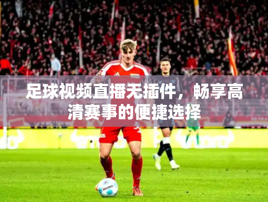 足球视频直播无插件，畅享高清赛事的便捷选择