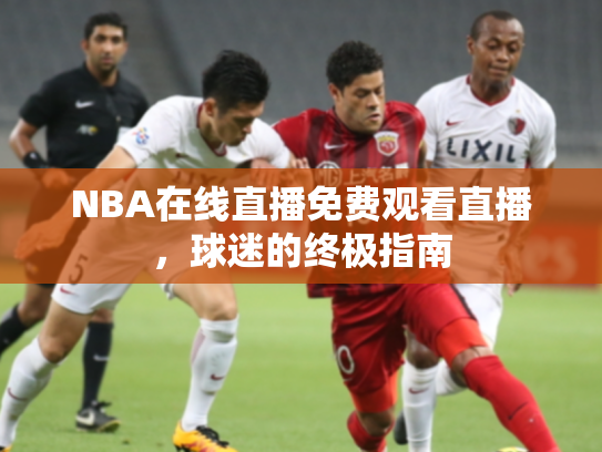 NBA在线直播免费观看直播，球迷的终极指南