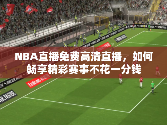 NBA直播免费高清直播，如何畅享精彩赛事不花一分钱