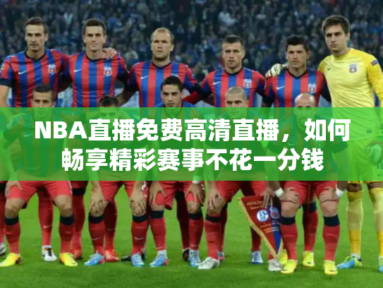 NBA直播免费高清直播，如何畅享精彩赛事不花一分钱