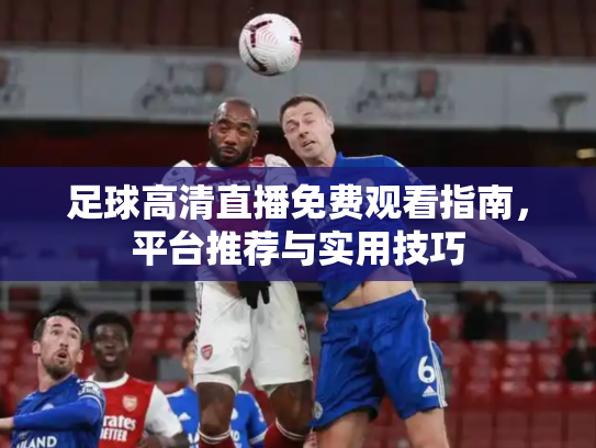 足球高清直播免费观看指南，平台推荐与实用技巧