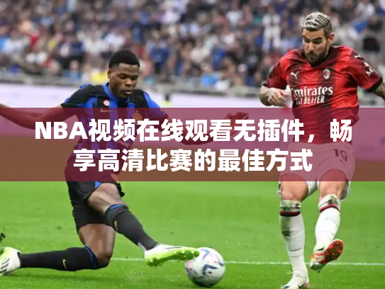NBA视频在线观看无插件，畅享高清比赛的最佳方式