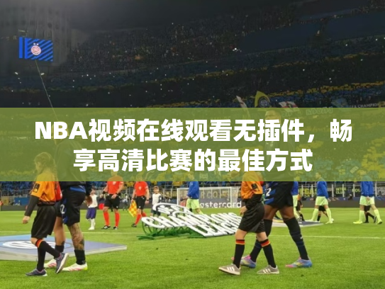 NBA视频在线观看无插件，畅享高清比赛的最佳方式