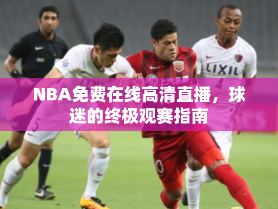 NBA免费在线高清直播，球迷的终极观赛指南