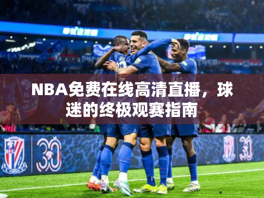 NBA免费在线高清直播，球迷的终极观赛指南