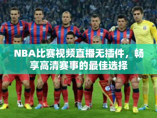 NBA比赛视频直播无插件，畅享高清赛事的最佳选择