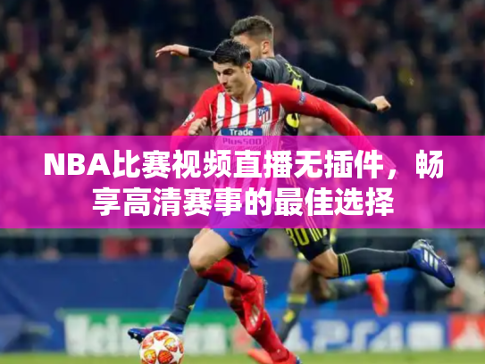 NBA比赛视频直播无插件，畅享高清赛事的最佳选择