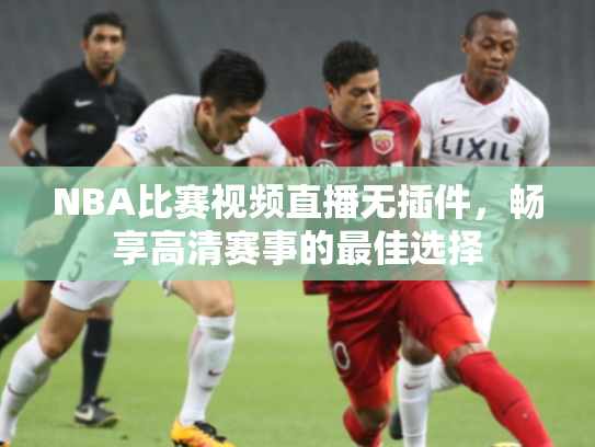 NBA比赛视频直播无插件，畅享高清赛事的最佳选择