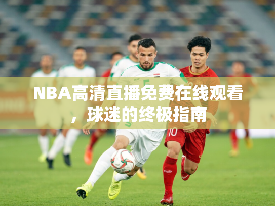 NBA高清直播免费在线观看，球迷的终极指南