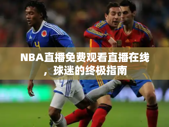 NBA直播免费观看直播在线，球迷的终极指南