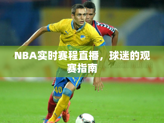 NBA实时赛程直播，球迷的观赛指南