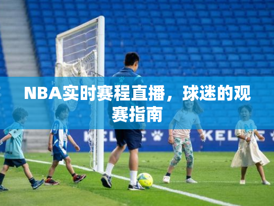 NBA实时赛程直播，球迷的观赛指南