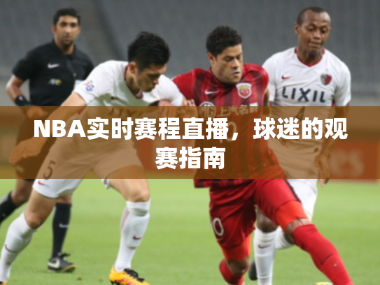 NBA实时赛程直播，球迷的观赛指南