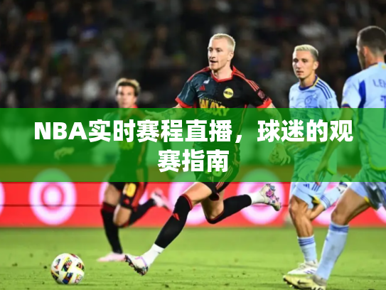 NBA实时赛程直播，球迷的观赛指南
