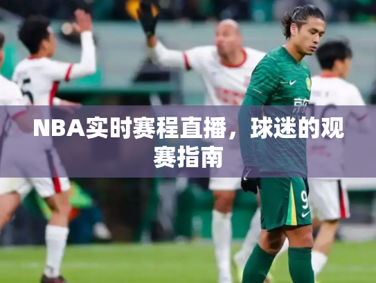 NBA实时赛程直播，球迷的观赛指南