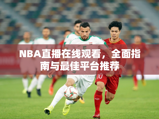 NBA直播在线观看，全面指南与最佳平台推荐