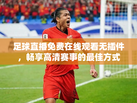 足球直播免费在线观看无插件，畅享高清赛事的最佳方式
