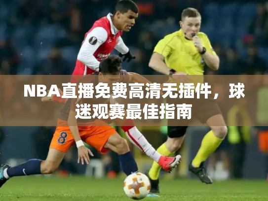 NBA直播免费高清无插件，球迷观赛最佳指南