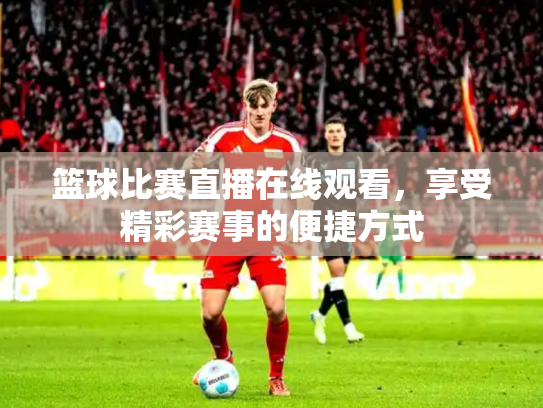篮球比赛直播在线观看，享受精彩赛事的便捷方式