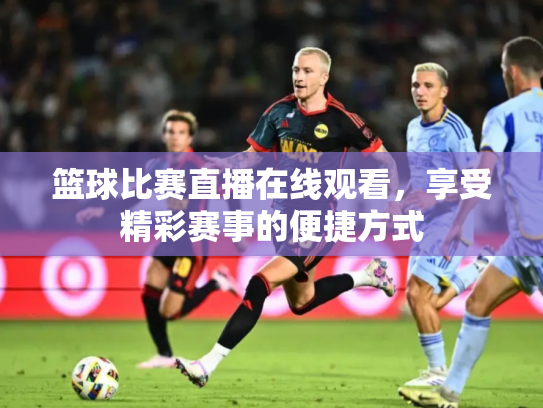 篮球比赛直播在线观看，享受精彩赛事的便捷方式
