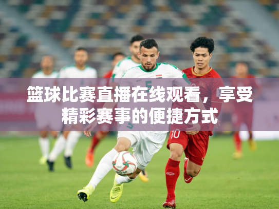篮球比赛直播在线观看，享受精彩赛事的便捷方式
