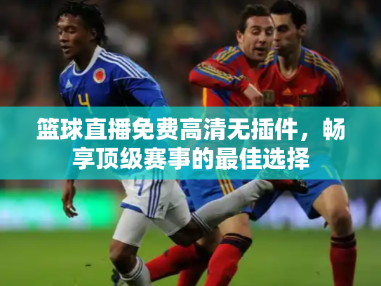 篮球直播免费高清无插件，畅享顶级赛事的最佳选择