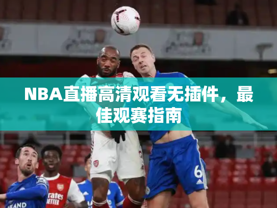 NBA直播高清观看无插件，最佳观赛指南
