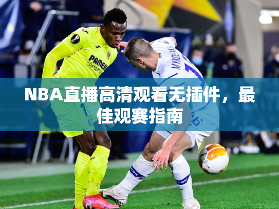 NBA直播高清观看无插件，最佳观赛指南
