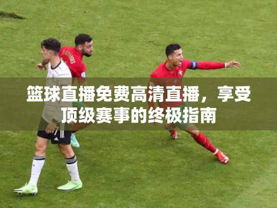 篮球直播免费高清直播，享受顶级赛事的终极指南