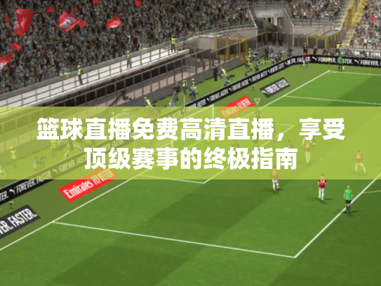 篮球直播免费高清直播，享受顶级赛事的终极指南