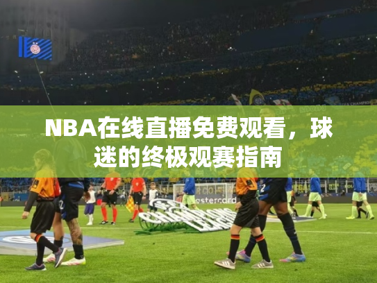 NBA在线直播免费观看，球迷的终极观赛指南
