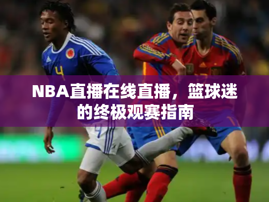NBA直播在线直播，篮球迷的终极观赛指南