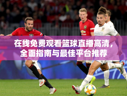 在线免费观看篮球直播高清，全面指南与最佳平台推荐