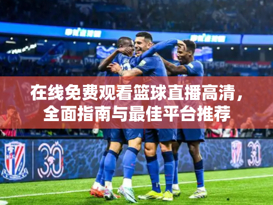 在线免费观看篮球直播高清，全面指南与最佳平台推荐