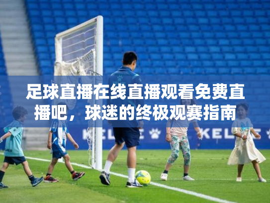 足球直播在线直播观看免费直播吧，球迷的终极观赛指南