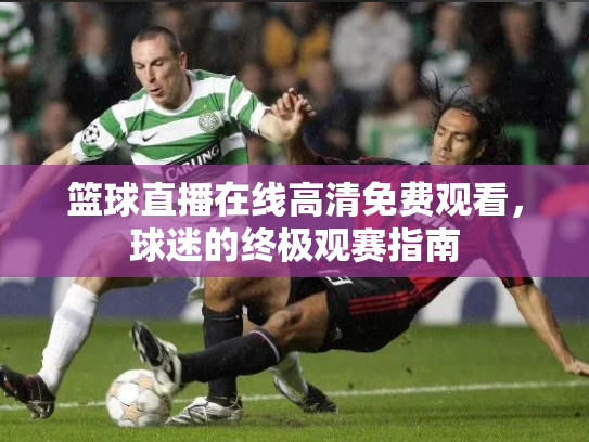篮球直播在线高清免费观看，球迷的终极观赛指南