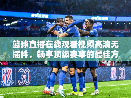 篮球直播在线观看视频高清无插件，畅享顶级赛事的最佳方式