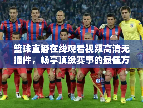 篮球直播在线观看视频高清无插件，畅享顶级赛事的最佳方式
