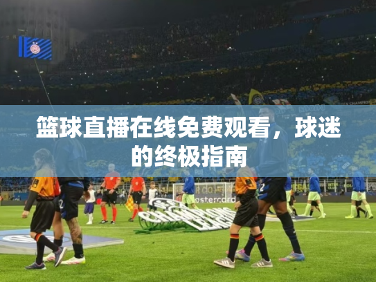 篮球直播在线免费观看，球迷的终极指南