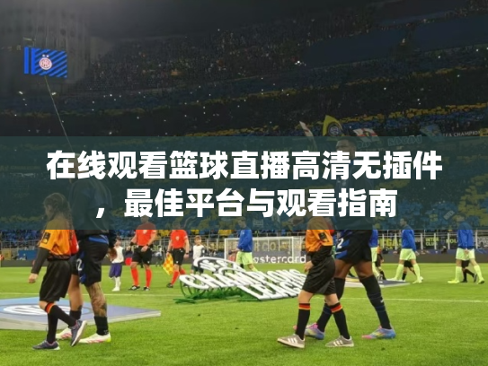 在线观看篮球直播高清无插件，最佳平台与观看指南