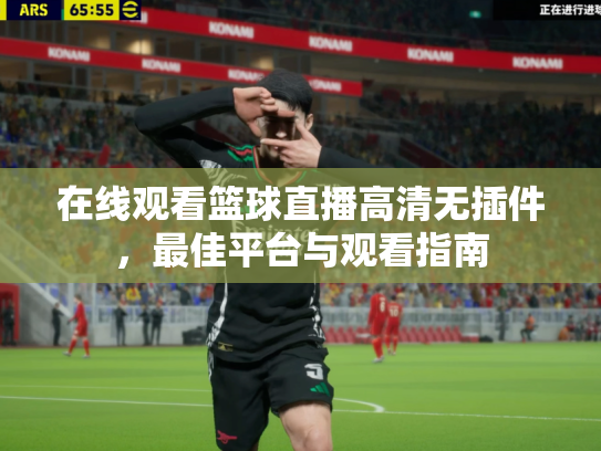 在线观看篮球直播高清无插件，最佳平台与观看指南
