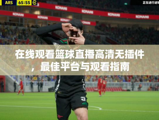 在线观看篮球直播高清无插件，最佳平台与观看指南