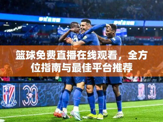 篮球免费直播在线观看，全方位指南与最佳平台推荐