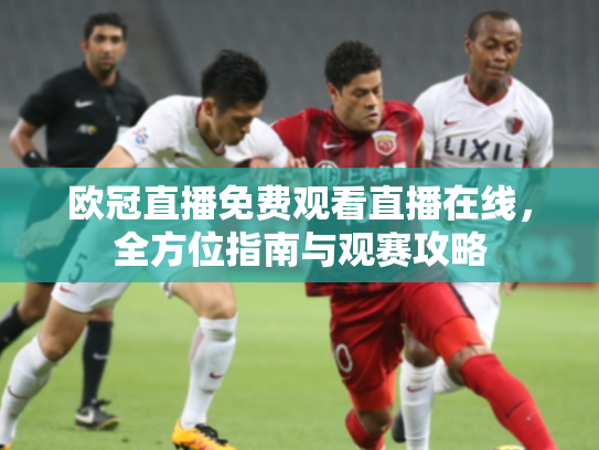 欧冠直播免费观看直播在线，全方位指南与观赛攻略