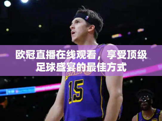 欧冠直播在线观看，享受顶级足球盛宴的最佳方式