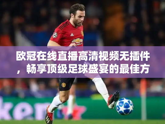 欧冠在线直播高清视频无插件，畅享顶级足球盛宴的最佳方式